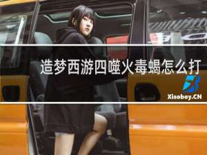 造梦西游四噬火毒蝎怎么打
