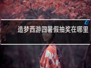 造梦西游四暑假抽奖在哪里