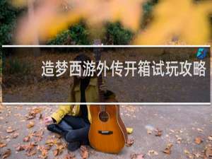 造梦西游外传开箱试玩攻略