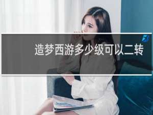 造梦西游多少级可以二转