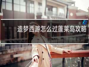 造梦西游怎么过蓬莱岛攻略
