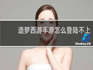 造梦西游手游怎么登陆不上