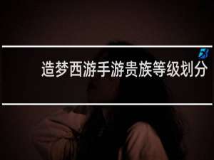 造梦西游手游贵族等级划分