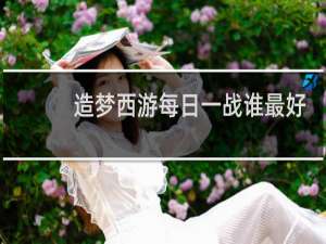 造梦西游每日一战谁最好