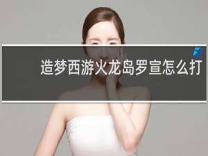 造梦西游火龙岛罗宣怎么打
