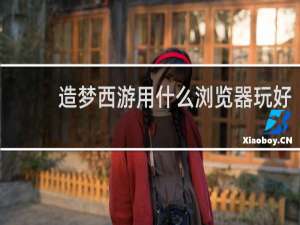 造梦西游用什么浏览器玩好