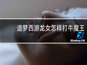 造梦西游龙女怎样打牛魔王