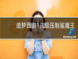 造梦西游1几级压制鲨魔王