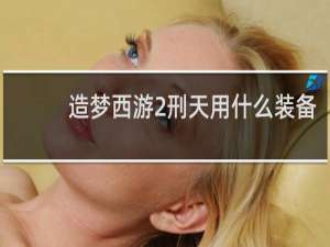 造梦西游2刑天用什么装备