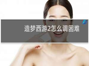 造梦西游2怎么调困难