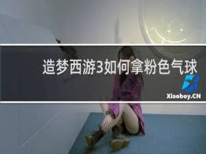 造梦西游3如何拿粉色气球