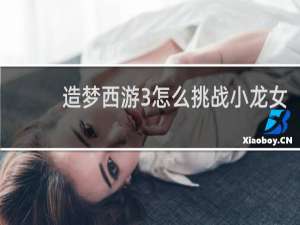 造梦西游3怎么挑战小龙女