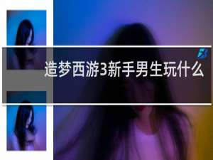 造梦西游3新手男生玩什么