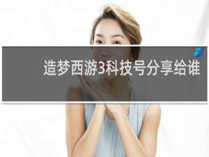 造梦西游3科技号分享给谁