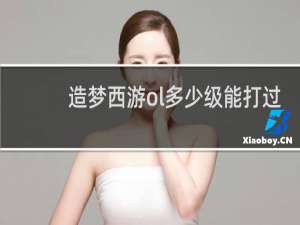 造梦西游ol多少级能打过