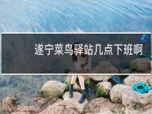 遂宁菜鸟驿站几点下班啊