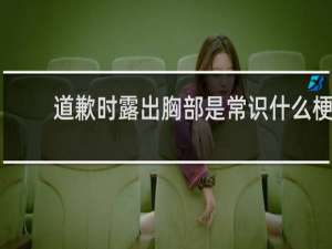 道歉时露出胸部是常识什么梗？道歉时露出胸部是常识是什么意思什么梗