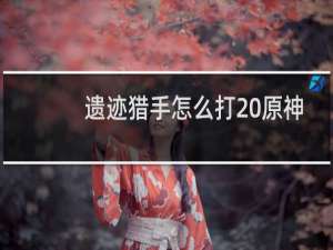 遗迹猎手怎么打 原神