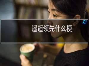 遥遥领先什么梗-「鲸吼社区」