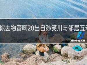 那你去物管啊 出自孙笑川与邻居互动什么梗