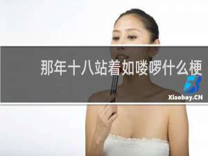 那年十八站着如喽啰什么梗