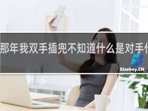 那年我双手插兜不知道什么是对手什么梗
