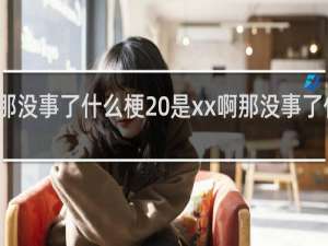 那没事了什么梗 是xx啊那没事了什么梗