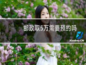 邮政取5万需要预约吗