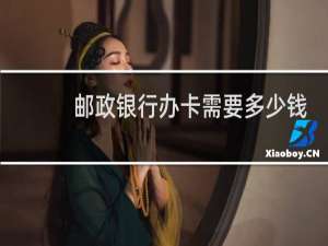 邮政银行办卡需要多少钱