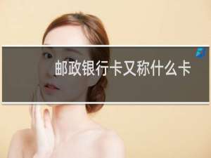 邮政银行卡又称什么卡