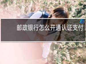 邮政银行怎么开通认证支付