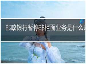 邮政银行暂停非柜面业务是什么意思