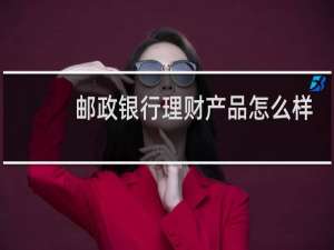 邮政银行理财产品怎么样