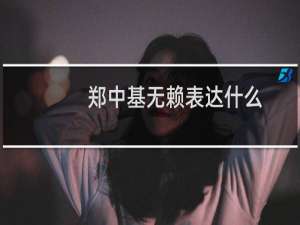 郑中基无赖表达什么（郑中基无赖表达什么）