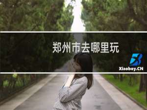 郑州市去哪里玩
