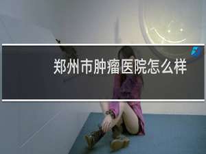 郑州市肿瘤医院怎么样
