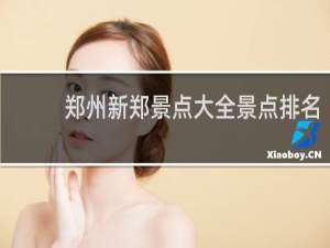郑州新郑景点大全景点排名