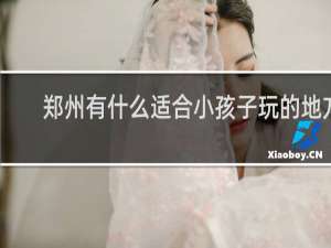 郑州有什么适合小孩子玩的地方