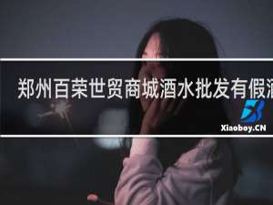 郑州百荣世贸商城酒水批发有假酒吗