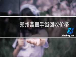 郑州翡翠手镯回收价格