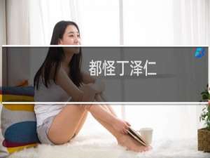 都怪丁泽仁，什么意思？看到好多人再发什么梗