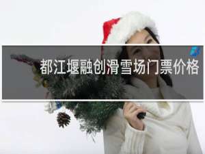 都江堰融创滑雪场门票价格