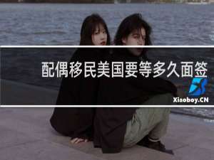 配偶移民美国要等多久面签