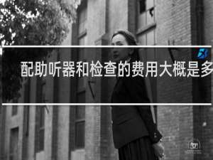 配助听器和检查的费用大概是多少