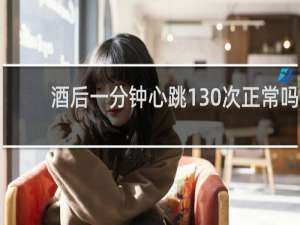 酒后一分钟心跳130次正常吗
