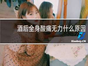 酒后全身酸痛无力什么原因
