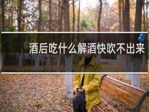 酒后吃什么解酒快吹不出来