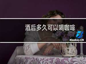 酒后多久可以喝咖啡