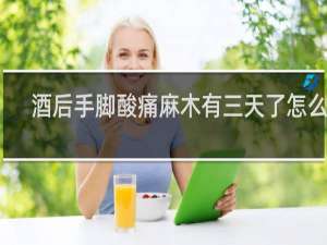 酒后手脚酸痛麻木有三天了怎么办
