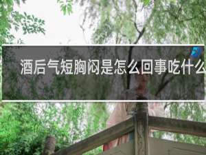 酒后气短胸闷是怎么回事吃什么药